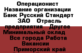 Операционист › Название организации ­ Банк Русский Стандарт, ЗАО › Отрасль предприятия ­ Другое › Минимальный оклад ­ 1 - Все города Работа » Вакансии   . Приморский край,Спасск-Дальний г.